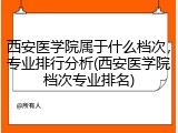 西安医学院属于什么档次，专业排行分析(西安医学院档次专业排名)