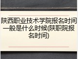 陕西职业技术学院报名时间一般是什么时候(陕职院报名时间)
