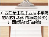 广西质量工程职业技术学院的院校代码和邮编是多少(广西质院代码邮编)