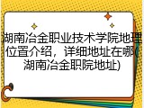 湖南冶金职业技术学院地理位置介绍，详细地址在哪(湖南冶金职院地址)