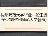 杭州师范大学毕业一般工资多少钱(杭州师范大学薪资)