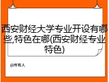 西安财经大学专业开设有哪些,特色在哪(西安财经专业特色)