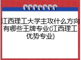 江西理工大学主攻什么方向有哪些王牌专业(江西理工优势专业)
