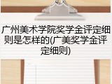 广州美术学院奖学金评定细则是怎样的(广美奖学金评定细则)