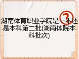 湖南体育职业学院是一本还是本科第二批(湖南体院本科批次)