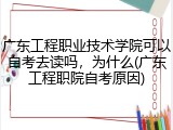 广东工程职业技术学院可以自考去读吗,为什么(广东工程职院自考原因)