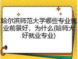 哈尔滨师范大学哪些专业就业前景好，为什么(哈师大好就业专业)