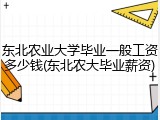 东北农业大学毕业一般工资多少钱(东北农大毕业薪资)