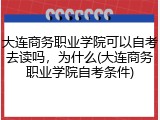 大连商务职业学院可以自考去读吗，为什么(大连商务职业学院自考条件)