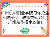 广州东华职业学院每年招生人数多少，政策变动如何(广州东华招生政策)