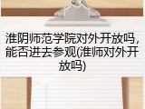 淮阴师范学院对外开放吗，能否进去参观(淮师对外开放吗)