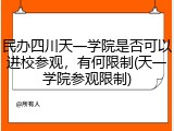 民办四川天一学院是否可以进校参观，有何限制(天一学院参观限制)