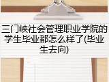 三门峡社会管理职业学院的学生毕业都怎么样了(毕业生去向)