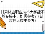 甘肃林业职业技术大学能不能专接本，如何参考？(甘肃林大接本参考)