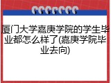 厦门大学嘉庚学院的学生毕业都怎么样了(嘉庚学院毕业去向)