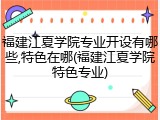 福建江夏学院专业开设有哪些,特色在哪(福建江夏学院特色专业)