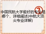 中国民航大学最好的专业是哪个，详细阐述(中航大顶尖专业详解)