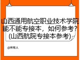 山西通用航空职业技术学院能不能专接本，如何参考？(山西航院专接本参考)