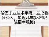 哈密职业技术学院一届招收多少人，最近几年(哈密职院招生规模)