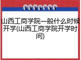 山西工商学院一般什么时候开学(山西工商学院开学时间)