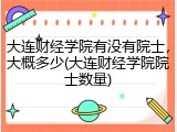 大连财经学院有没有院士，大概多少(大连财经学院院士数量)