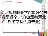 河北旅游职业学院最好的专业是哪个，详细阐述(河北旅游学院优势专业)