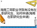 海南工商职业学院有没有在职研究生，如何申请(海南在职研究生申请)