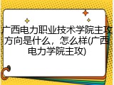 广西电力职业技术学院主攻方向是什么，怎么样(广西电力学院主攻)