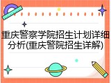 重庆警察学院招生计划详细分析(重庆警院招生详解)