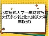 北京建筑大学一年财政拨款大概多少钱(北京建筑大学年拨款)