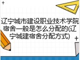 辽宁城市建设职业技术学院宿舍一般是怎么分配的(辽宁城建宿舍分配方式)