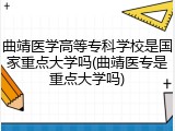 曲靖医学高等专科学校是国家重点大学吗(曲靖医专是重点大学吗)