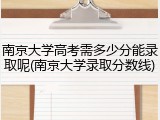 南京大学高考需多少分能录取呢(南京大学录取分数线)