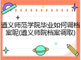 遵义师范学院毕业如何调档案呢(遵义师院档案调取)