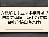 安徽邮电职业技术学院可以自考去读吗，为什么(安徽邮电学院自考条件)