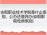 安阳职业技术学院是什么级别，公办还是民办(安阳职院性质级别)