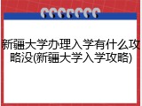 新疆大学办理入学有什么攻略没(新疆大学入学攻略)