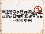 福建警察学院有哪些专业，就业前景如何(福建警院专业就业前景)