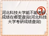 河北科技大学能不能考研，成绩在哪里查询(河北科技大学考研成绩查询)