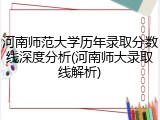 河南师范大学历年录取分数线深度分析(河南师大录取线解析)