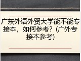 广东外语外贸大学能不能专接本，如何参考？(广外专接本参考)