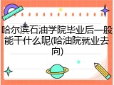 哈尔滨石油学院毕业后一般能干什么呢(哈油院就业去向)