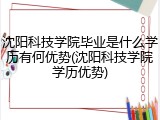 沈阳科技学院毕业是什么学历有何优势(沈阳科技学院学历优势)