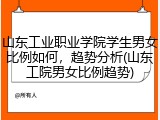 山东工业职业学院学生男女比例如何，趋势分析(山东工院男女比例趋势)