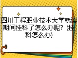 四川工程职业技术大学就读期间挂科了怎么办呢？(挂科怎么办)