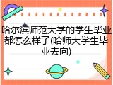哈尔滨师范大学的学生毕业都怎么样了(哈师大学生毕业去向)