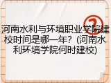 河南水利与环境职业学院建校时间是哪一年?(河南水利环境学院何时建校)