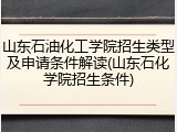 山东石油化工学院招生类型及申请条件解读(山东石化学院招生条件)