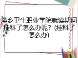 萍乡卫生职业学院就读期间挂科了怎么办呢？(挂科了怎么办)