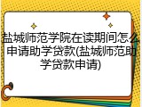 盐城师范学院在读期间怎么申请助学贷款(盐城师范助学贷款申请)